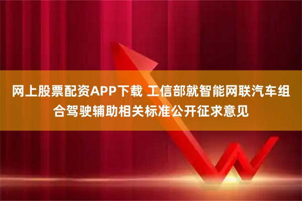 网上股票配资APP下载 工信部就智能网联汽车组合驾驶辅助相关标准公开征求意见