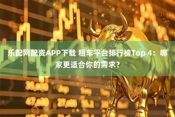 乐配网配资APP下载 租车平台排行榜Top 4：哪家更适合你的需求？