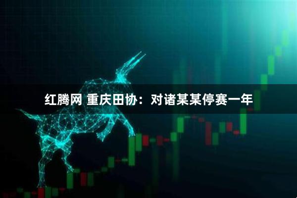 红腾网 重庆田协：对诸某某停赛一年