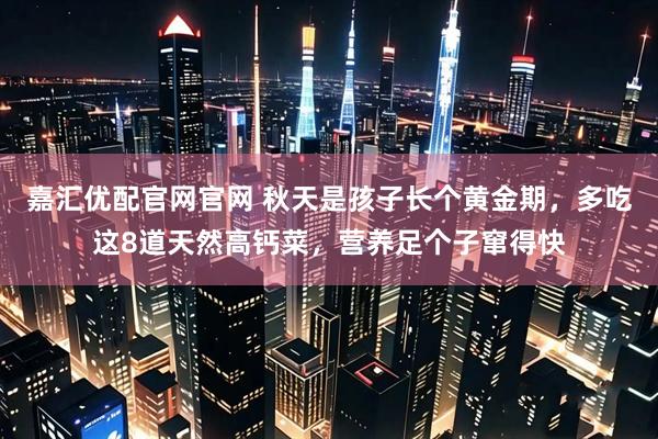 嘉汇优配官网官网 秋天是孩子长个黄金期，多吃这8道天然高钙菜，营养足个子窜得快