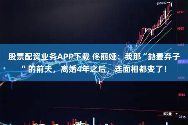 股票配资业务APP下载 佟丽娅：我那“抛妻弃子”的前夫，离婚4年之后，连面相都变了！