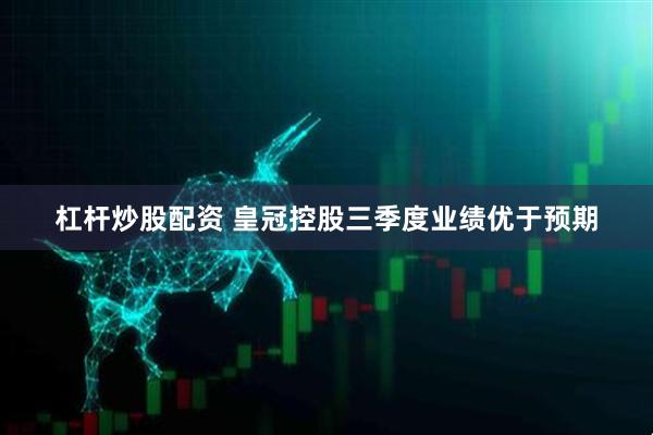 杠杆炒股配资 皇冠控股三季度业绩优于预期