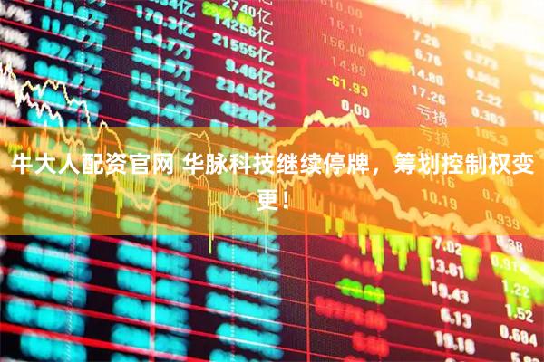 牛大人配资官网 华脉科技继续停牌，筹划控制权变更！