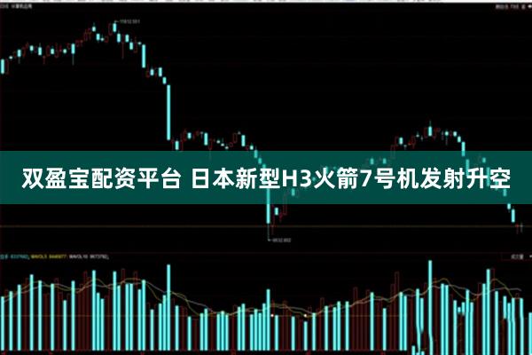 双盈宝配资平台 日本新型H3火箭7号机发射升空