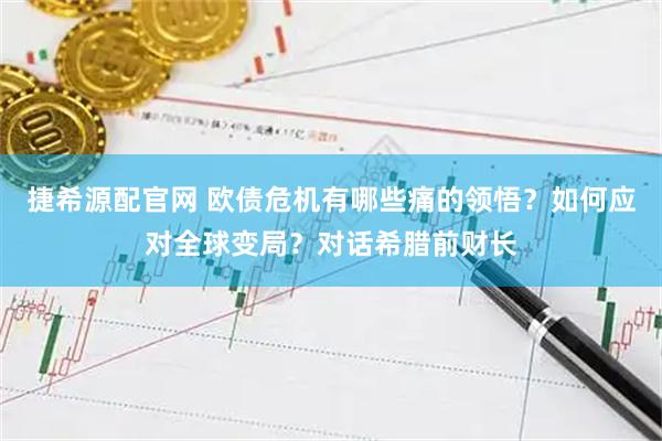 捷希源配官网 欧债危机有哪些痛的领悟？如何应对全球变局？对话希腊前财长
