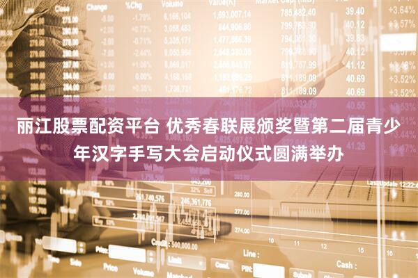 丽江股票配资平台 优秀春联展颁奖暨第二届青少年汉字手写大会启动仪式圆满举办