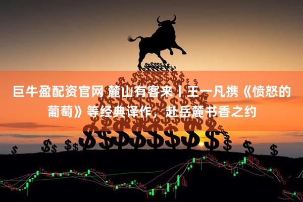 巨牛盈配资官网 麓山有客来丨王一凡携《愤怒的葡萄》等经典译作，赴岳麓书香之约
