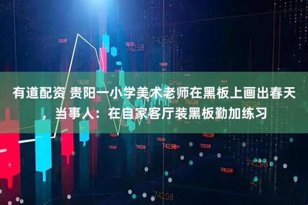 有道配资 贵阳一小学美术老师在黑板上画出春天，当事人：在自家客厅装黑板勤加练习