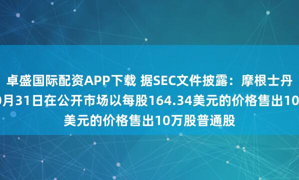 卓盛国际配资APP下载 据SEC文件披露：摩根士丹利CEO于10月31日在公开市场以每股164.34美元的价格售出10万股普通股