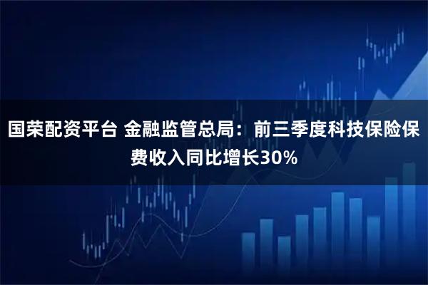 国荣配资平台 金融监管总局：前三季度科技保险保费收入同比增长30%