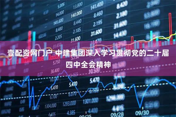 壹配资网门户 中建集团深入学习贯彻党的二十届四中全会精神