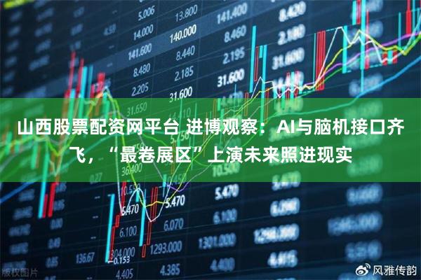 山西股票配资网平台 进博观察：AI与脑机接口齐飞，“最卷展区”上演未来照进现实
