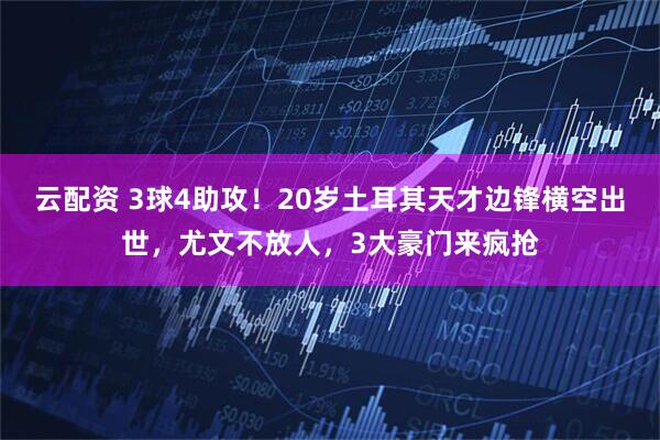 云配资 3球4助攻！20岁土耳其天才边锋横空出世，尤文不放人，3大豪门来疯抢