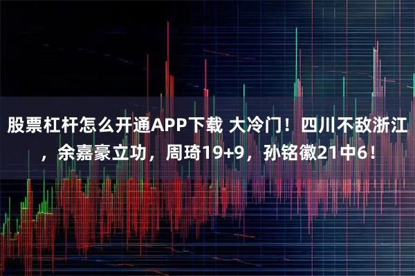 股票杠杆怎么开通APP下载 大冷门！四川不敌浙江，余嘉豪立功，周琦19+9，孙铭徽21中6！