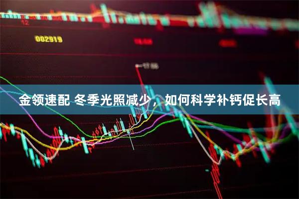 金领速配 冬季光照减少，如何科学补钙促长高