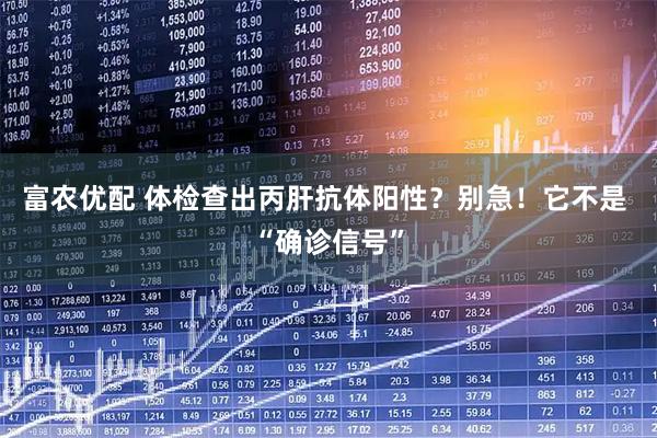 富农优配 体检查出丙肝抗体阳性？别急！它不是 “确诊信号”