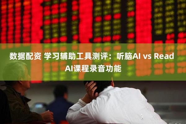 数据配资 学习辅助工具测评：听脑AI vs Read AI课程录音功能