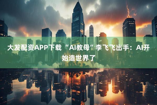 大发配资APP下载 “AI教母”李飞飞出手：AI开始造世界了