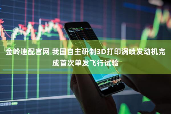 金岭速配官网 我国自主研制3D打印涡喷发动机完成首次单发飞行试验
