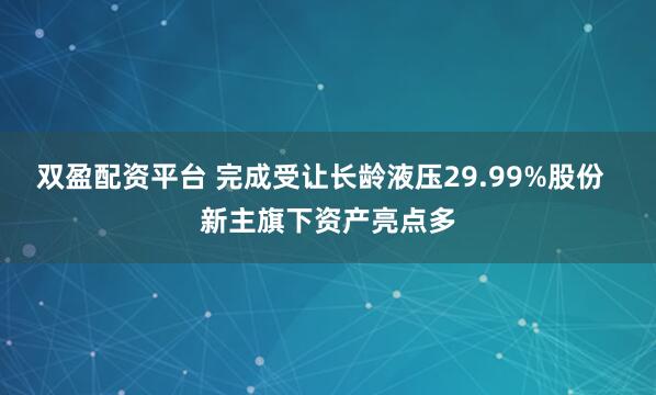 双盈配资平台 完成受让长龄液压29.99%股份  新主旗下资产亮点多