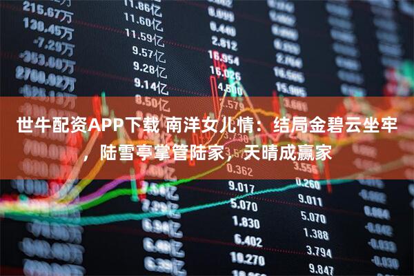世牛配资APP下载 南洋女儿情：结局金碧云坐牢，陆雪亭掌管陆家，天晴成赢家