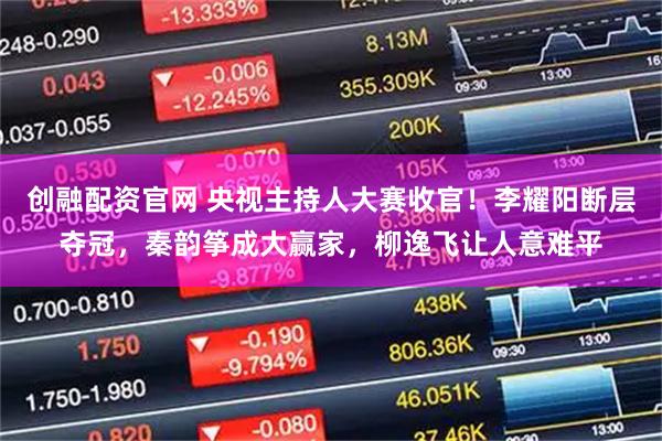 创融配资官网 央视主持人大赛收官！李耀阳断层夺冠，秦韵筝成大赢家，柳逸飞让人意难平