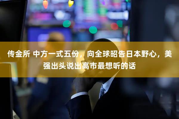 传金所 中方一式五份，向全球昭告日本野心，美强出头说出高市最想听的话