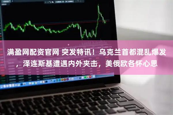 满盈网配资官网 突发特讯！乌克兰首都混乱爆发，泽连斯基遭遇内外夹击，美俄欧各怀心思