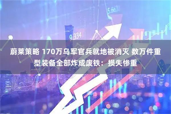 蔚莱策略 170万乌军官兵就地被消灭 数万件重型装备全部炸成废铁：损失惨重