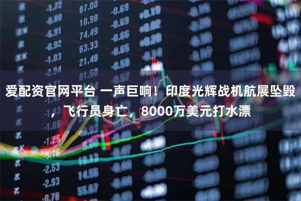 爱配资官网平台 一声巨响！印度光辉战机航展坠毁，飞行员身亡，8000万美元打水漂