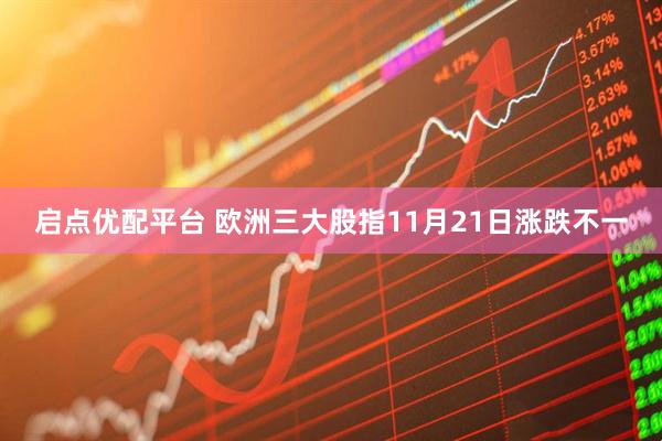 启点优配平台 欧洲三大股指11月21日涨跌不一