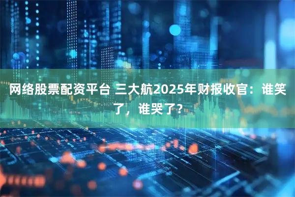 网络股票配资平台 三大航2025年财报收官：谁笑了，谁哭了？