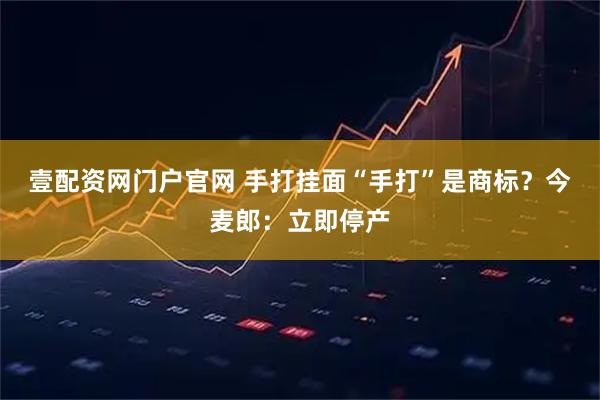 壹配资网门户官网 手打挂面“手打”是商标？今麦郎：立即停产