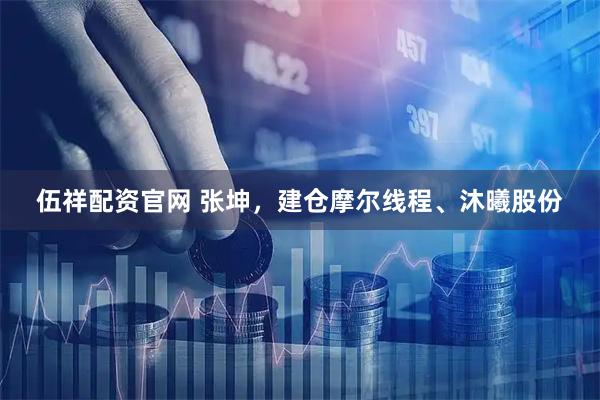 伍祥配资官网 张坤，建仓摩尔线程、沐曦股份