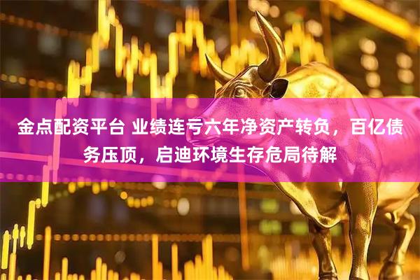 金点配资平台 业绩连亏六年净资产转负，百亿债务压顶，启迪环境生存危局待解