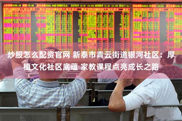 炒股怎么配资官网 新泰市青云街道银河社区：厚植文化社区底蕴 家教课程点亮成长之路