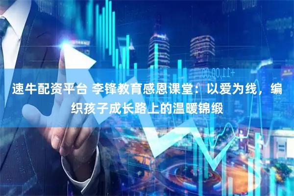 速牛配资平台 李锋教育感恩课堂：以爱为线，编织孩子成长路上的温暖锦缎