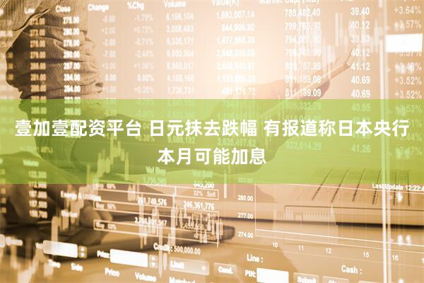 壹加壹配资平台 日元抹去跌幅 有报道称日本央行本月可能加息