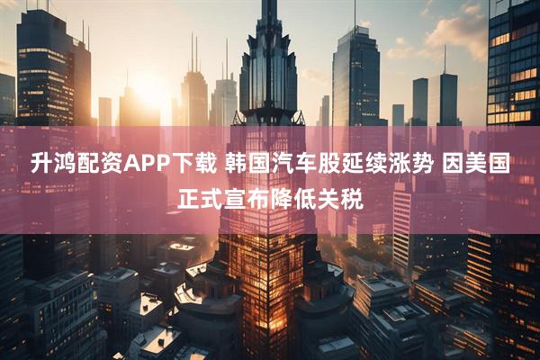 升鸿配资APP下载 韩国汽车股延续涨势 因美国正式宣布降低关税
