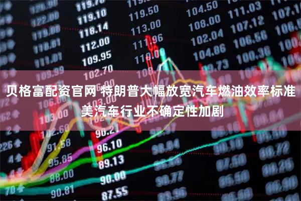 贝格富配资官网 特朗普大幅放宽汽车燃油效率标准 美汽车行业不确定性加剧