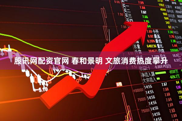 股讯网配资官网 春和景明 文旅消费热度攀升