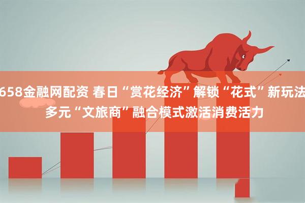 658金融网配资 春日“赏花经济”解锁“花式”新玩法 多元“文旅商”融合模式激活消费活力
