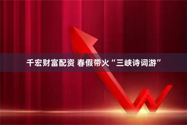 千宏财富配资 春假带火“三峡诗词游”