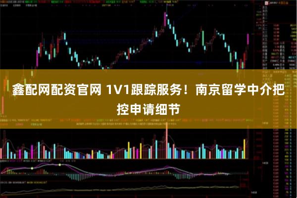 鑫配网配资官网 1V1跟踪服务！南京留学中介把控申请细节