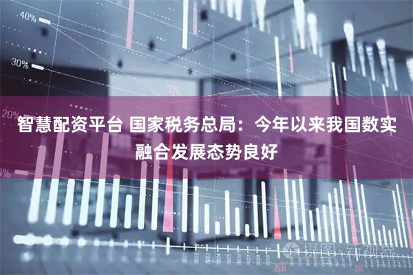 智慧配资平台 国家税务总局：今年以来我国数实融合发展态势良好