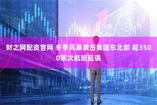 财之网配资官网 冬季风暴袭击美国东北部 超3500架次航班延误