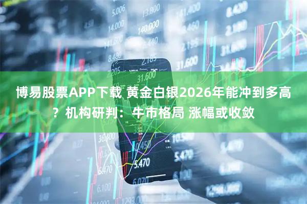 博易股票APP下载 黄金白银2026年能冲到多高？机构研判：牛市格局 涨幅或收敛