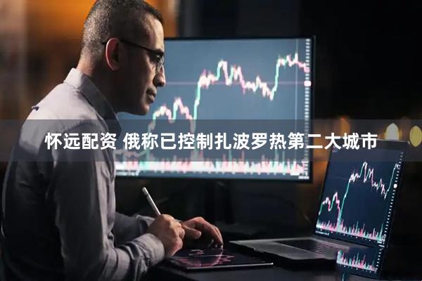 怀远配资 俄称已控制扎波罗热第二大城市
