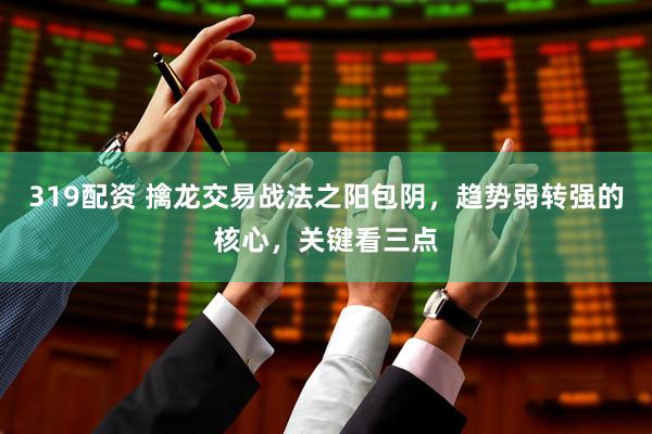 319配资 擒龙交易战法之阳包阴，趋势弱转强的核心，关键看三点