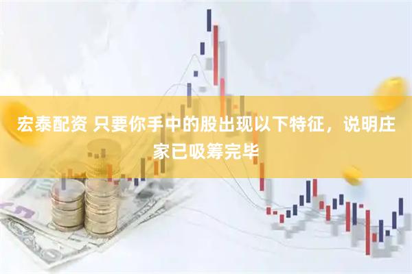 宏泰配资 只要你手中的股出现以下特征，说明庄家已吸筹完毕